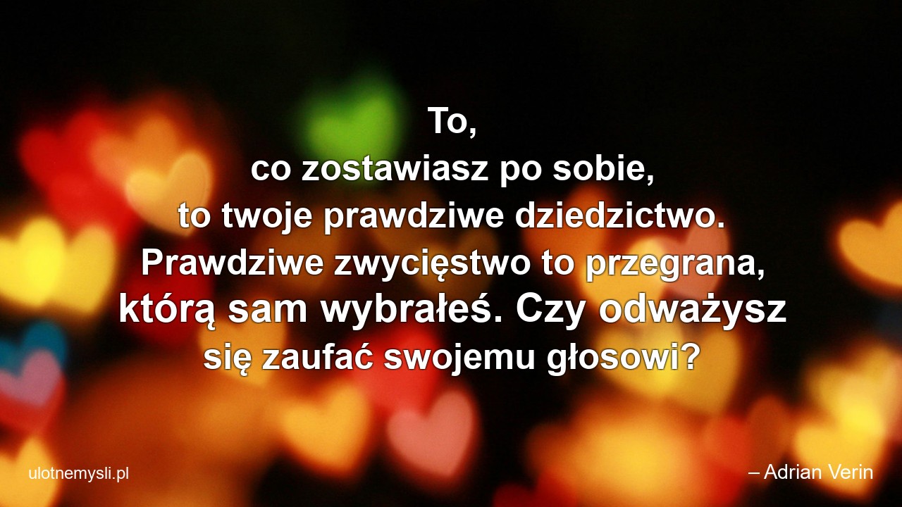 To,  co zostawiasz po sobie,  to twoje prawdziwe dziedzictwo. Prawdziwe zwycięstwo to przegrana,  którą sam wybrałeś. Czy odważysz się zaufać swojemu głosowi? - – Adrian Verin