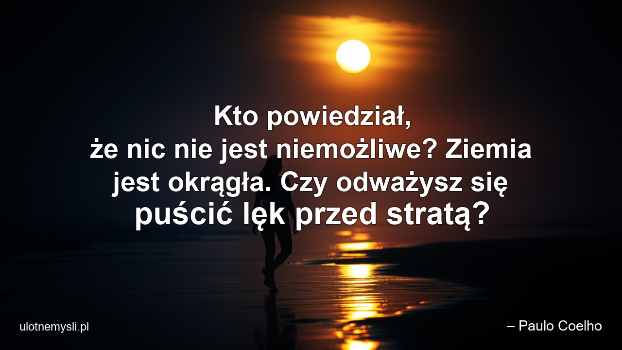Kto powiedział,  że nic nie jest niemożliwe? Ziemia jest okrągła. Czy odważysz się puścić lęk przed stratą?