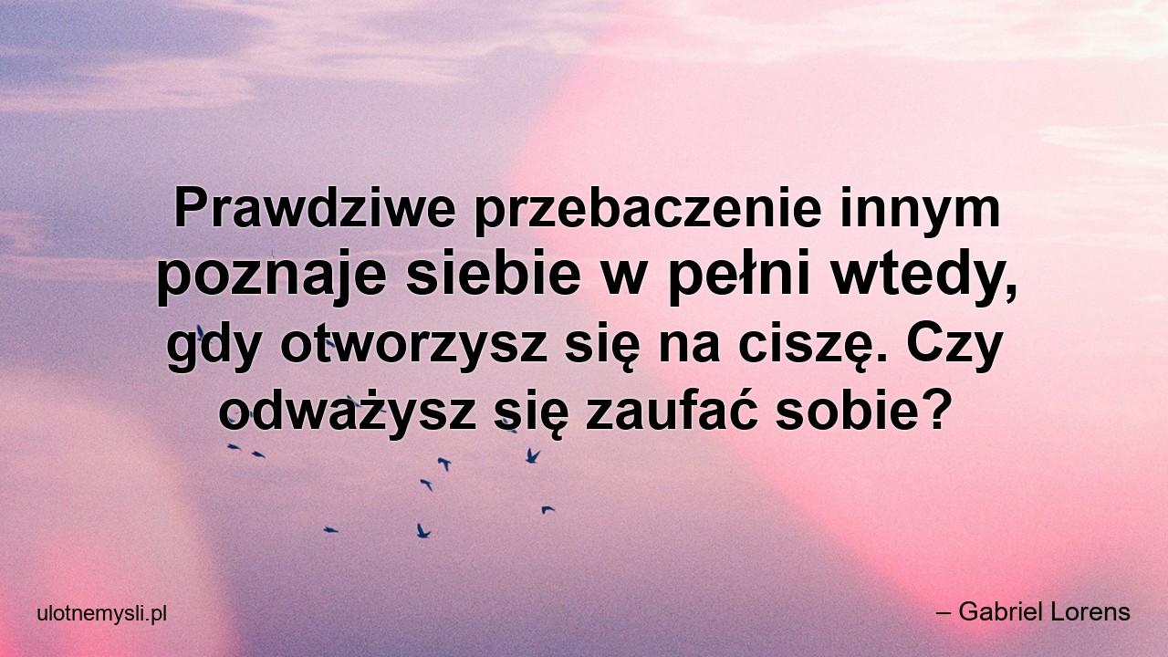 Prawdziwe przebaczenie innym poznaje siebie w pełni wtedy,  gdy otworzysz się na ciszę. Czy odważysz się zaufać sobie?