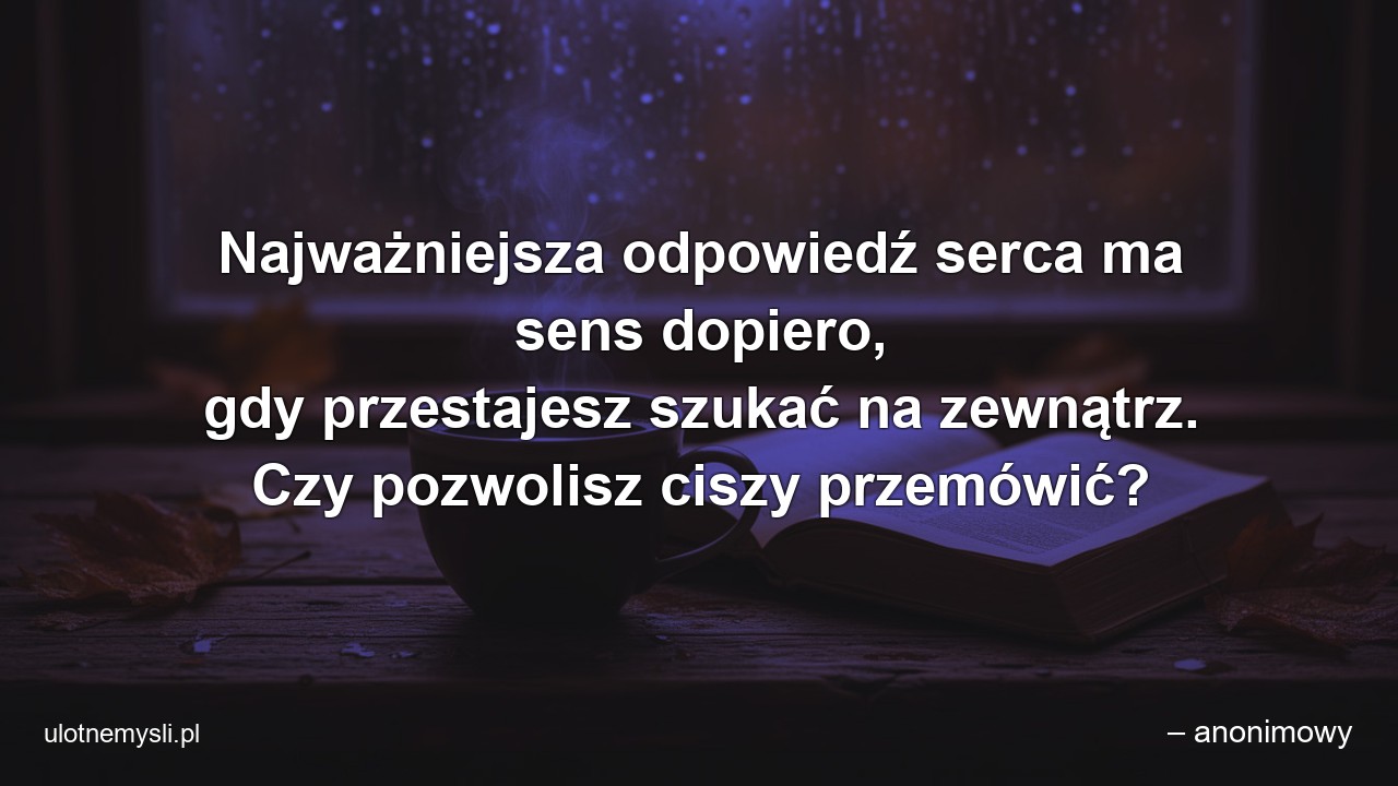 Najważniejsza odpowiedź serca ma sens dopiero,  gdy przestajesz szukać na zewnątrz. Czy pozwolisz ciszy przemówić? - – anonimowy
