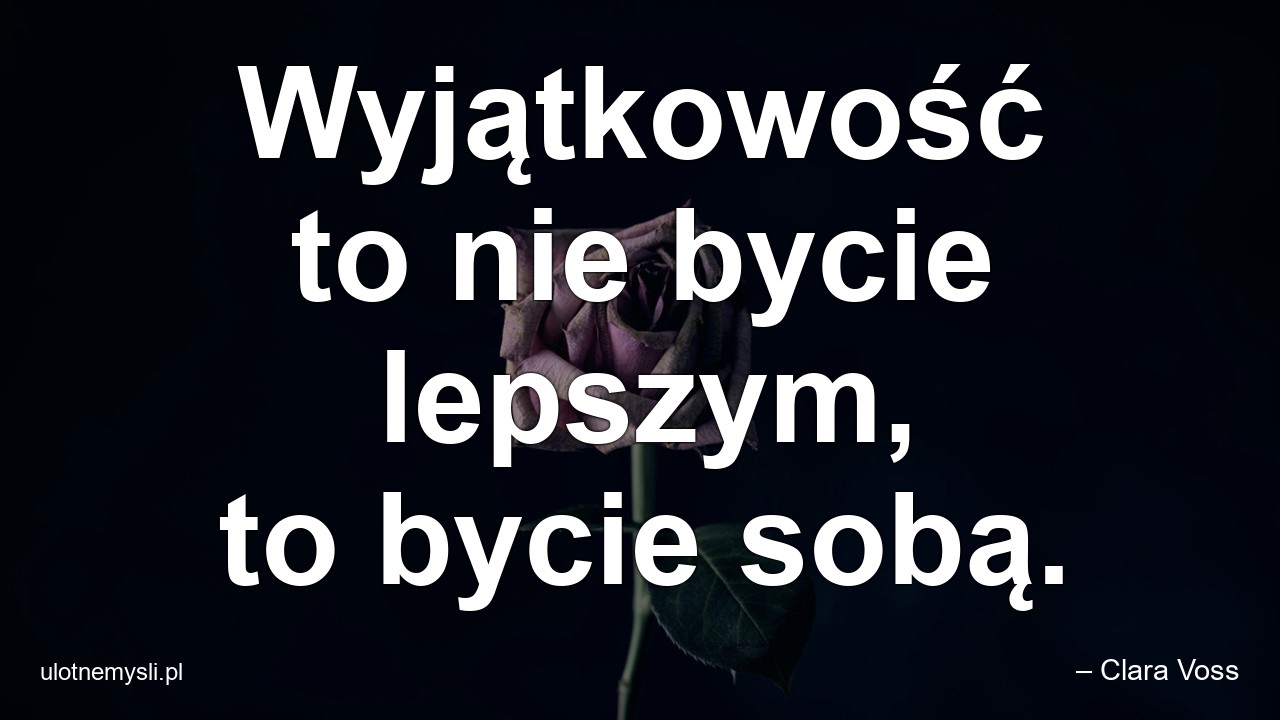Wyjątkowość to nie bycie lepszym,  to bycie sobą. - – Clara Voss