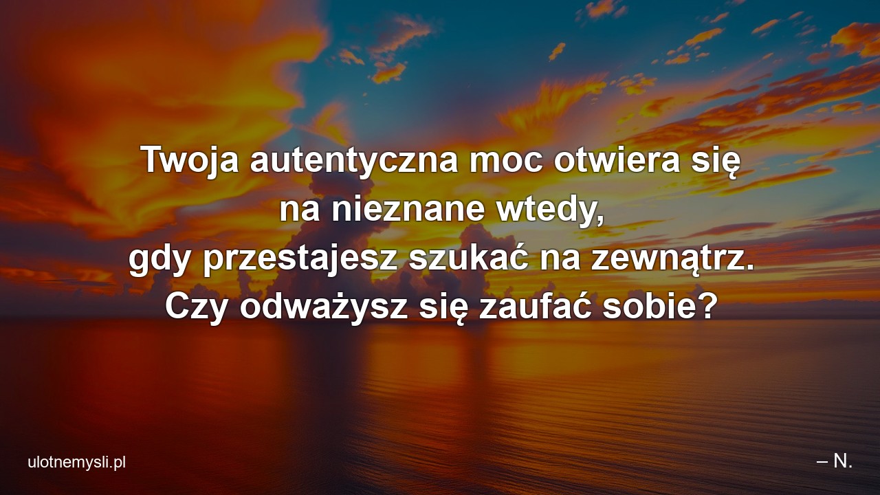 Twoja autentyczna moc otwiera się na nieznane wtedy,  gdy przestajesz szukać na zewnątrz. Czy odważysz się zaufać sobie? - – N.