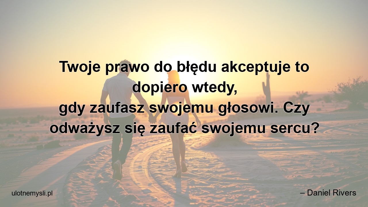 Twoje prawo do błędu akceptuje to dopiero wtedy,  gdy zaufasz swojemu głosowi. Czy odważysz się zaufać swojemu sercu? - – Daniel Rivers
