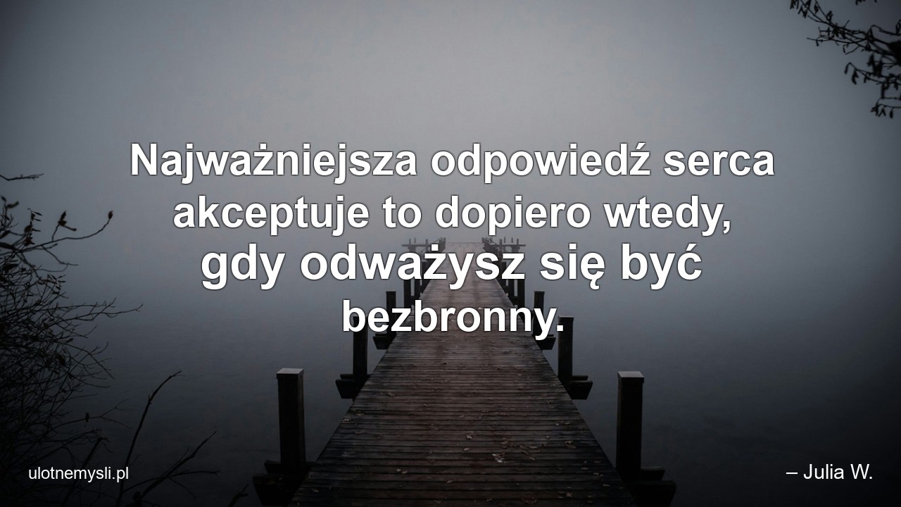 Najważniejsza odpowiedź serca akceptuje to dopiero wtedy,  gdy odważysz się być bezbronny.