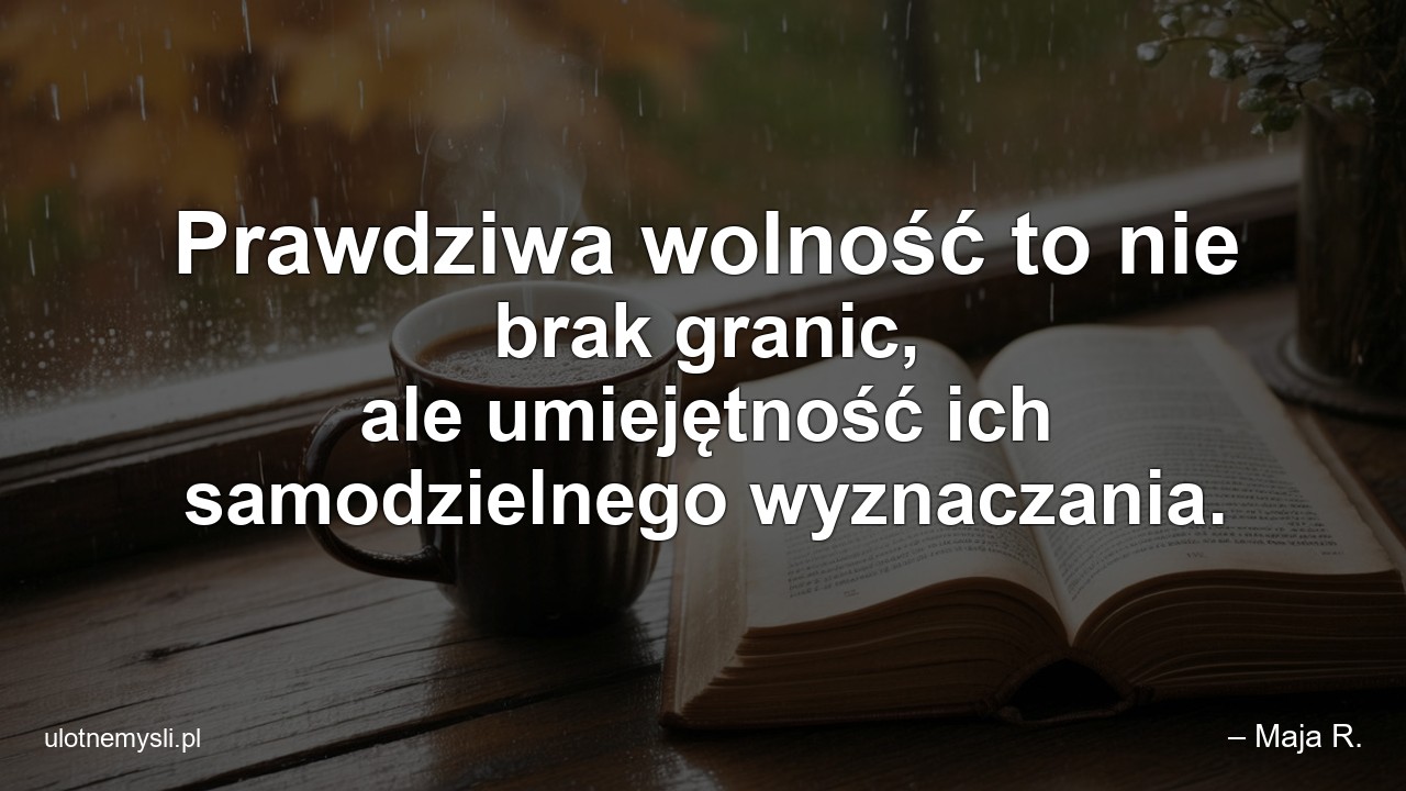 Prawdziwa wolność to nie brak granic,  ale umiejętność ich samodzielnego wyznaczania.