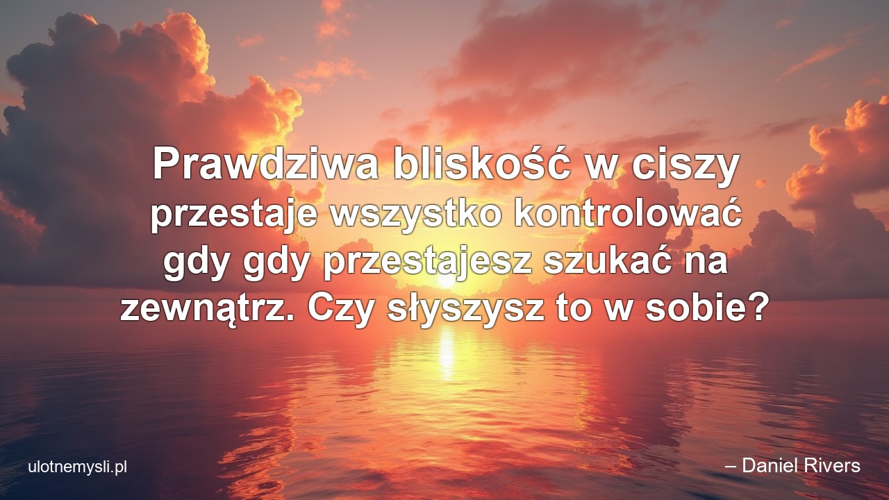 Prawdziwa bliskość w ciszy przestaje wszystko kontrolować gdy gdy przestajesz szukać na zewnątrz. Czy słyszysz to w sobie?