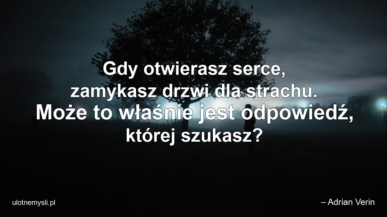 Gdy otwierasz serce,  zamykasz drzwi dla strachu. Może to właśnie jest odpowiedź,  której szukasz? - – Adrian Verin