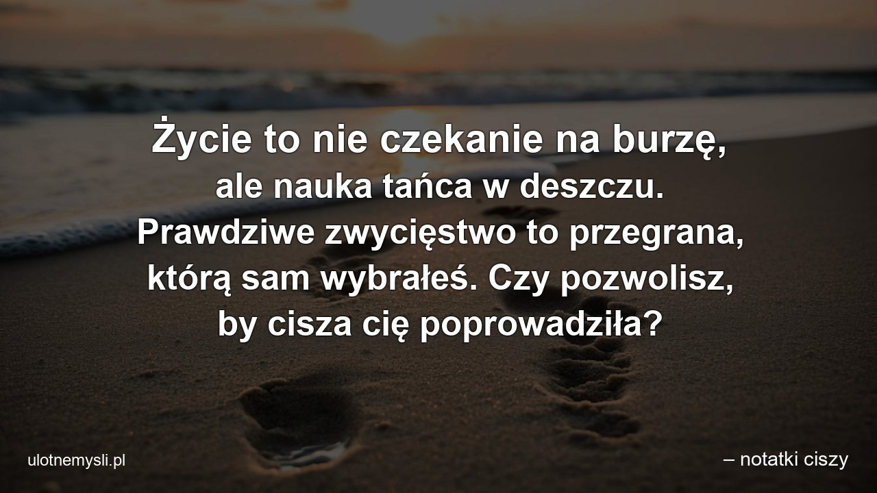 Życie to nie czekanie na burzę,  ale nauka tańca w deszczu. Prawdziwe zwycięstwo to przegrana,  którą sam wybrałeś. Czy pozwolisz,  by cisza cię poprowadziła? - – notatki ciszy