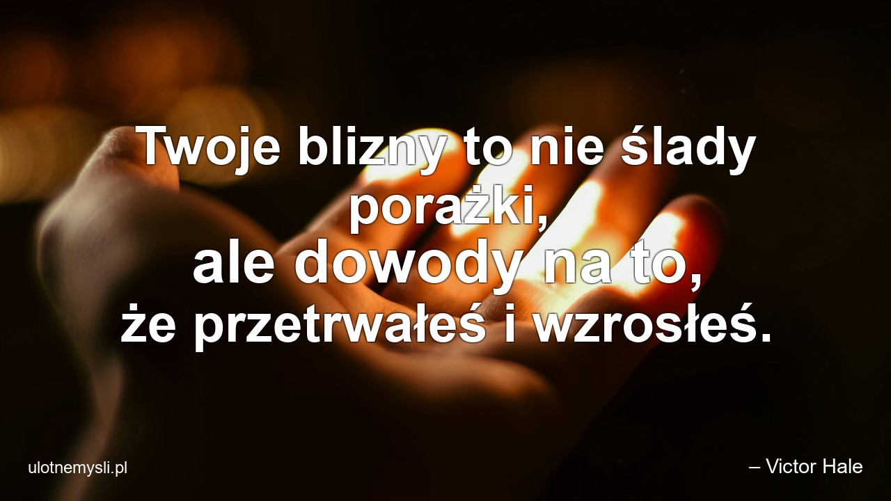 Twoje blizny to nie ślady porażki,  ale dowody na to,  że przetrwałeś i wzrosłeś. - – Victor Hale