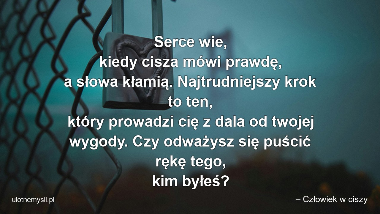 Serce wie,  kiedy cisza mówi prawdę,  a słowa kłamią. Najtrudniejszy krok to ten,  który prowadzi cię z dala od twojej wygody. Czy odważysz się puścić rękę tego,  kim byłeś? - – Człowiek w ciszy