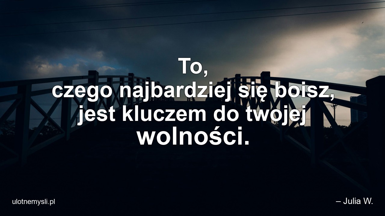 To,  czego najbardziej się boisz,  jest kluczem do twojej wolności. - – Julia W.