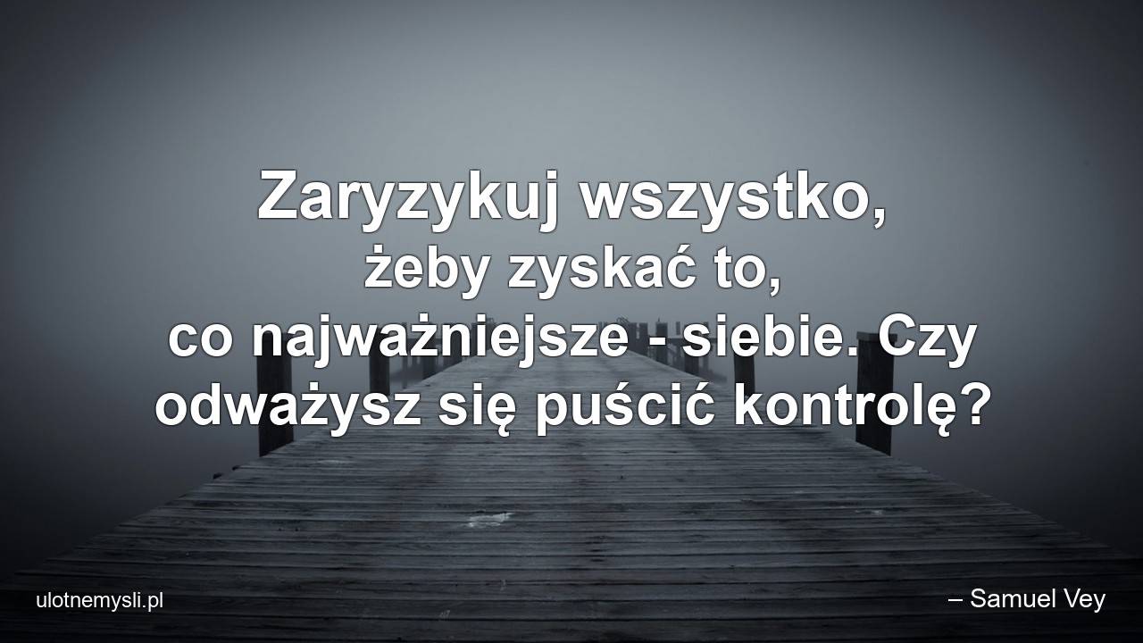 Zaryzykuj wszystko,  żeby zyskać to,  co najważniejsze - siebie. Czy odważysz się puścić kontrolę? - – Samuel Vey