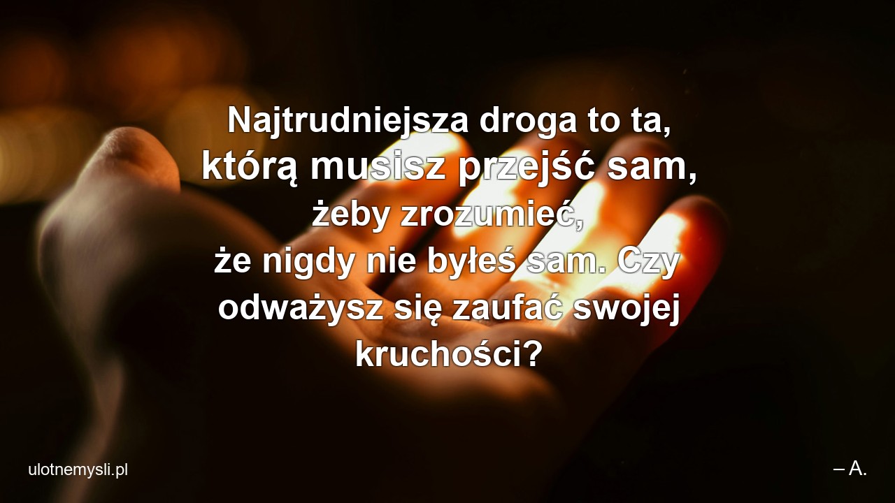 Najtrudniejsza droga to ta,  którą musisz przejść sam,  żeby zrozumieć,  że nigdy nie byłeś sam. Czy odważysz się zaufać swojej kruchości? - – A.