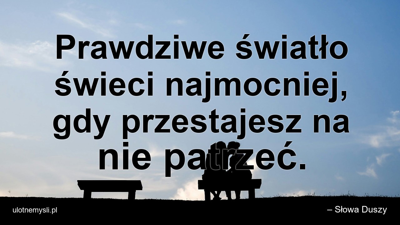Prawdziwe światło świeci najmocniej,  gdy przestajesz na nie patrzeć. - – Słowa Duszy