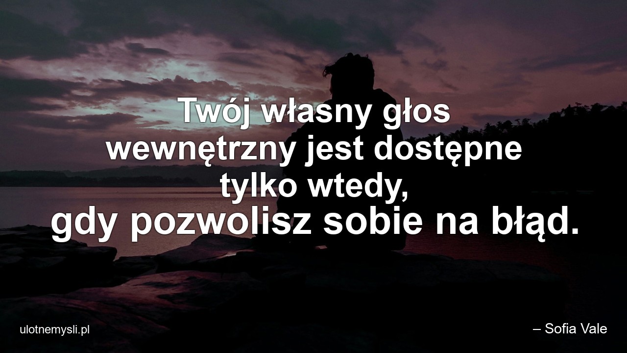 Twój własny głos wewnętrzny jest dostępne tylko wtedy,  gdy pozwolisz sobie na błąd.