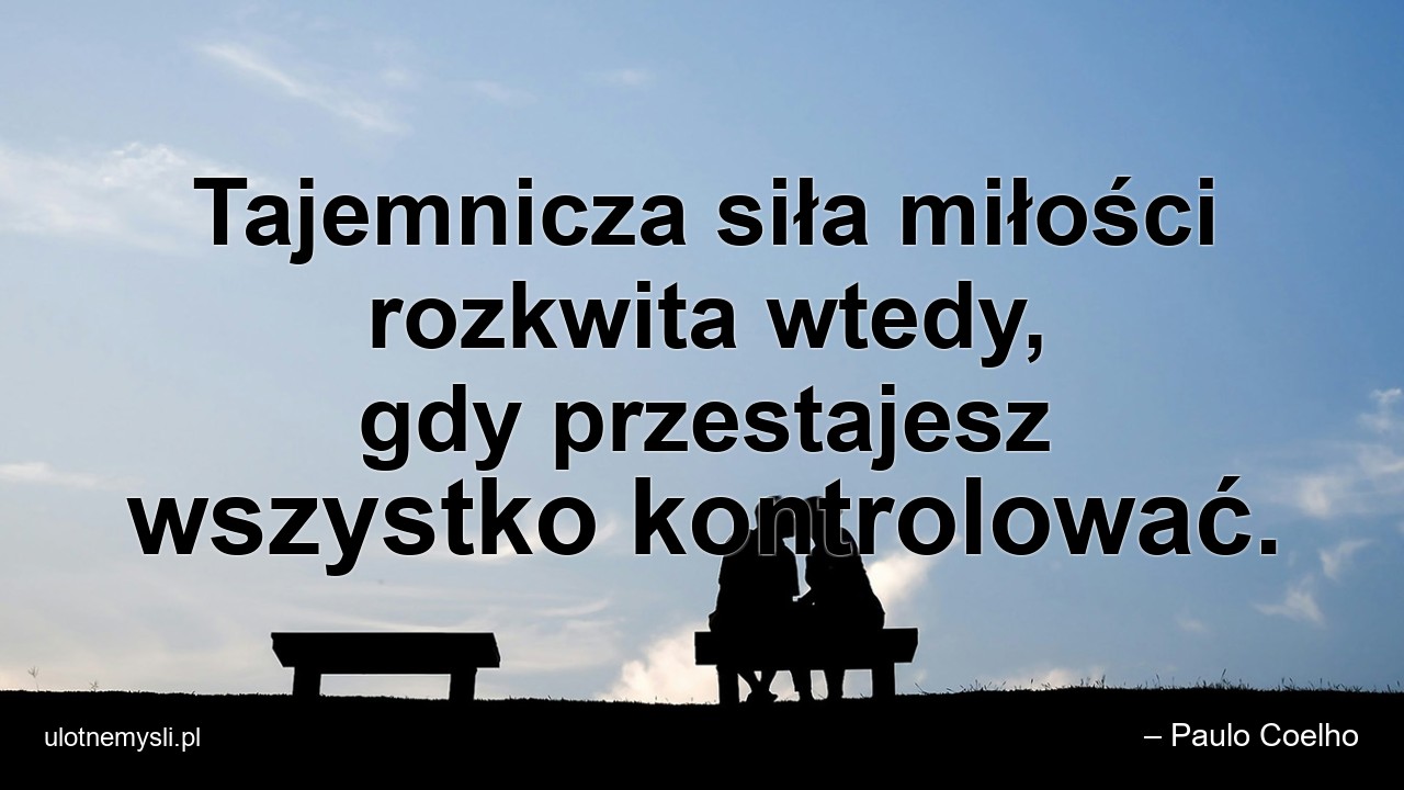 Tajemnicza siła miłości rozkwita wtedy,  gdy przestajesz wszystko kontrolować. - – Paulo Coelho