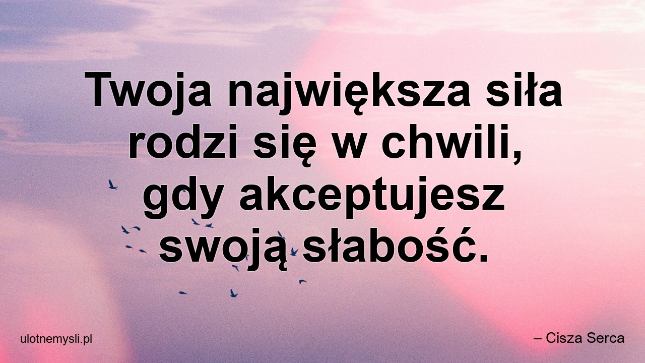 Twoja największa siła rodzi się w chwili,  gdy akceptujesz swoją słabość. - – Cisza Serca