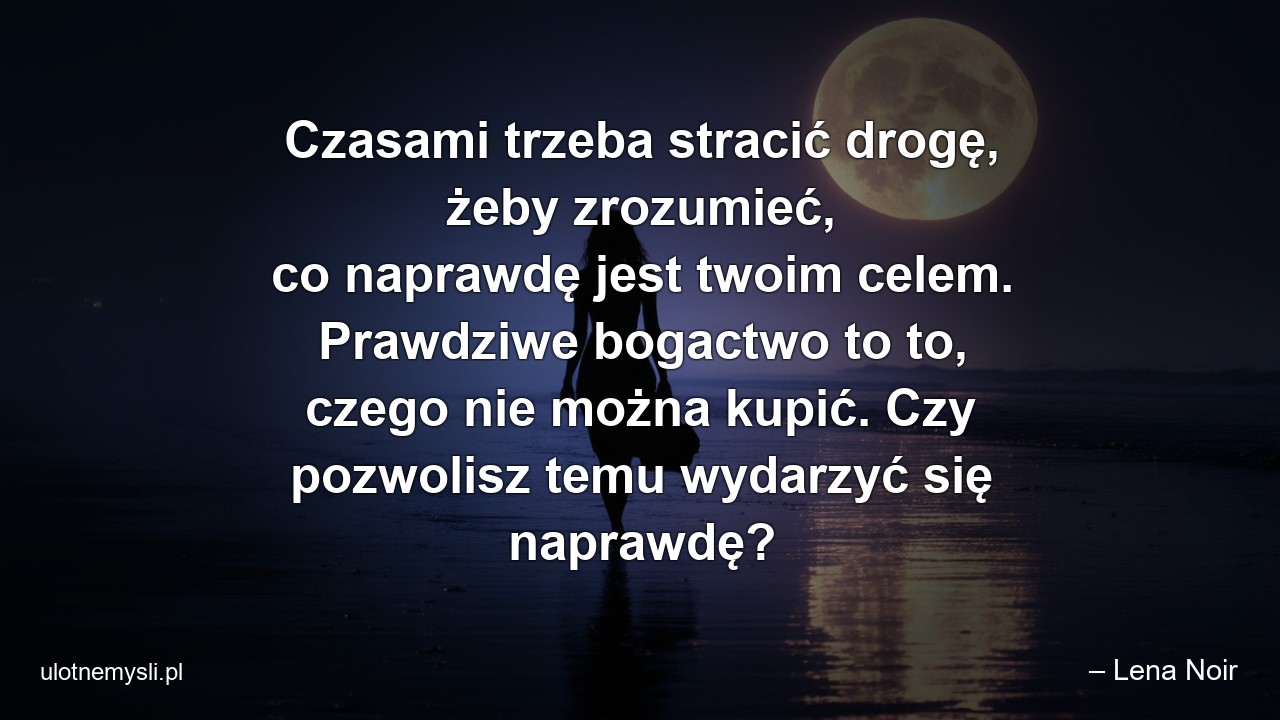 Czasami trzeba stracić drogę,  żeby zrozumieć,  co naprawdę jest twoim celem. Prawdziwe bogactwo to to,  czego nie można kupić. Czy pozwolisz temu wydarzyć się naprawdę? - – Lena Noir