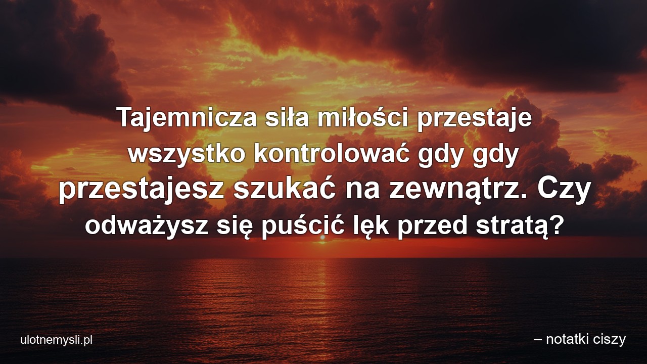 Tajemnicza siła miłości przestaje wszystko kontrolować gdy gdy przestajesz szukać na zewnątrz. Czy odważysz się puścić lęk przed stratą? - – notatki ciszy