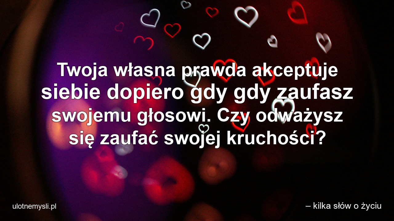 Twoja własna prawda akceptuje siebie dopiero gdy gdy zaufasz swojemu głosowi. Czy odważysz się zaufać swojej kruchości? - – kilka słów o życiu