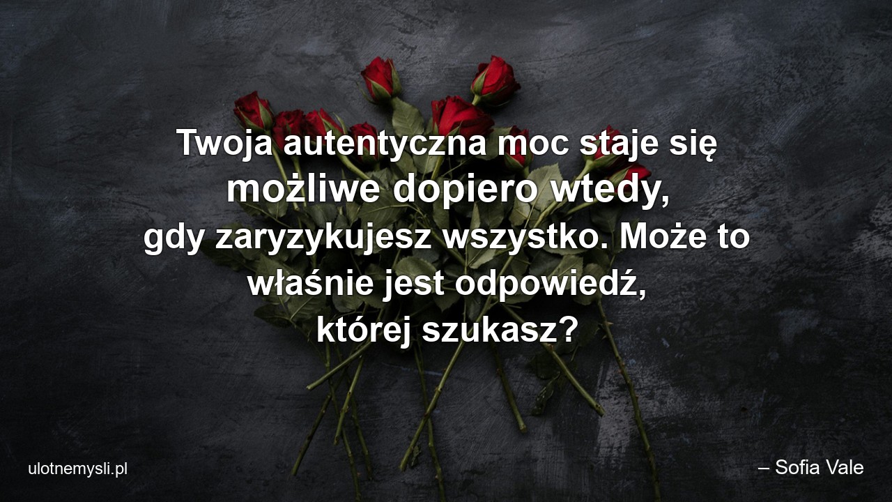 Twoja autentyczna moc staje się możliwe dopiero wtedy,  gdy zaryzykujesz wszystko. Może to właśnie jest odpowiedź,  której szukasz? - – Sofia Vale