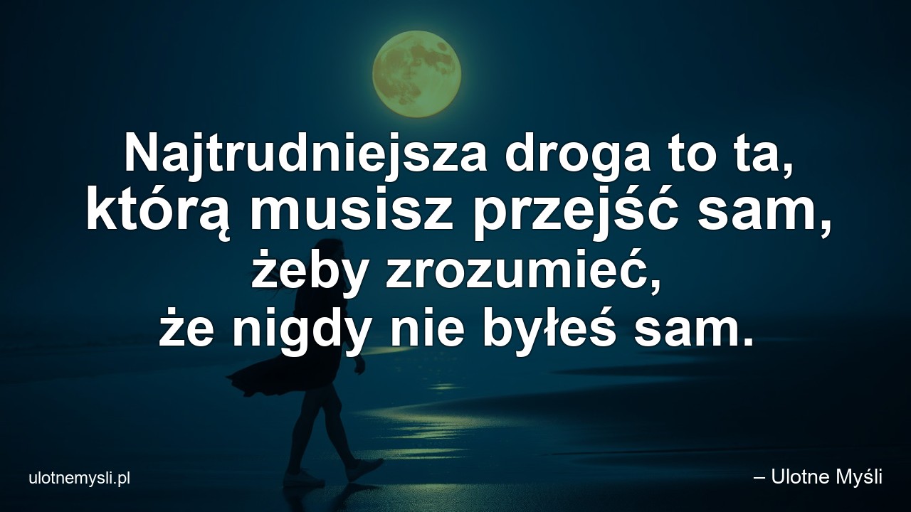 Najtrudniejsza droga to ta,  którą musisz przejść sam,  żeby zrozumieć,  że nigdy nie byłeś sam. - – Ulotne Myśli