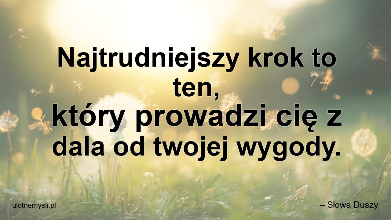 Najtrudniejszy krok to ten,  który prowadzi cię z dala od twojej wygody. - – Słowa Duszy