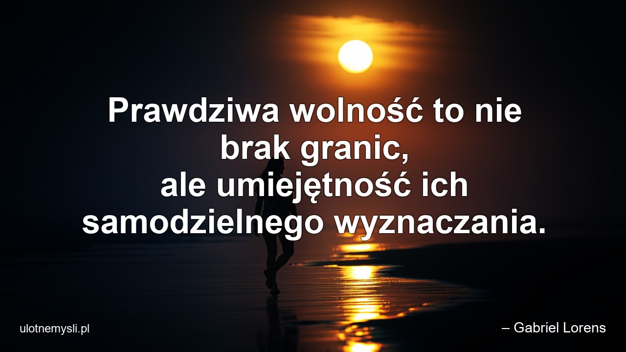 Prawdziwa wolność to nie brak granic,  ale umiejętność ich samodzielnego wyznaczania. - – Gabriel Lorens