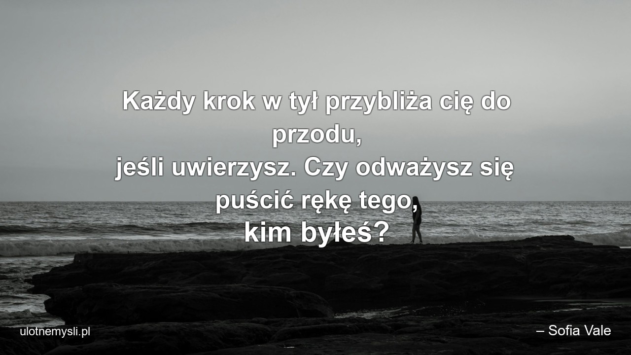 Każdy krok w tył przybliża cię do przodu,  jeśli uwierzysz. Czy odważysz się puścić rękę tego,  kim byłeś? - – Sofia Vale