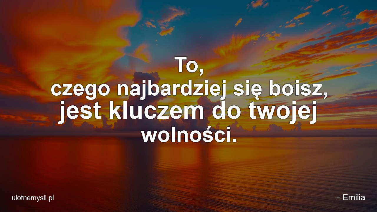To,  czego najbardziej się boisz,  jest kluczem do twojej wolności. - – Emilia