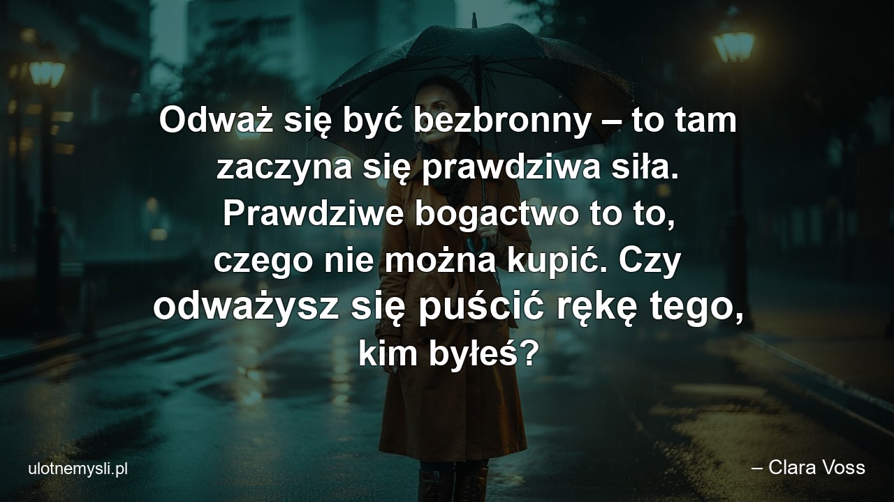 Odważ się być bezbronny – to tam zaczyna się prawdziwa siła. Prawdziwe bogactwo to to,  czego nie można kupić. Czy odważysz się puścić rękę tego,  kim byłeś? - – Clara Voss