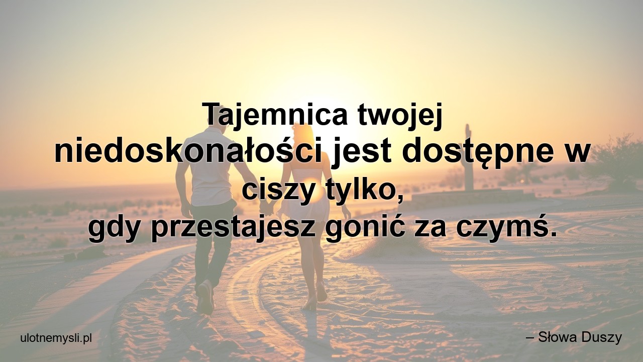 Tajemnica twojej niedoskonałości jest dostępne w ciszy tylko,  gdy przestajesz gonić za czymś. - – Słowa Duszy