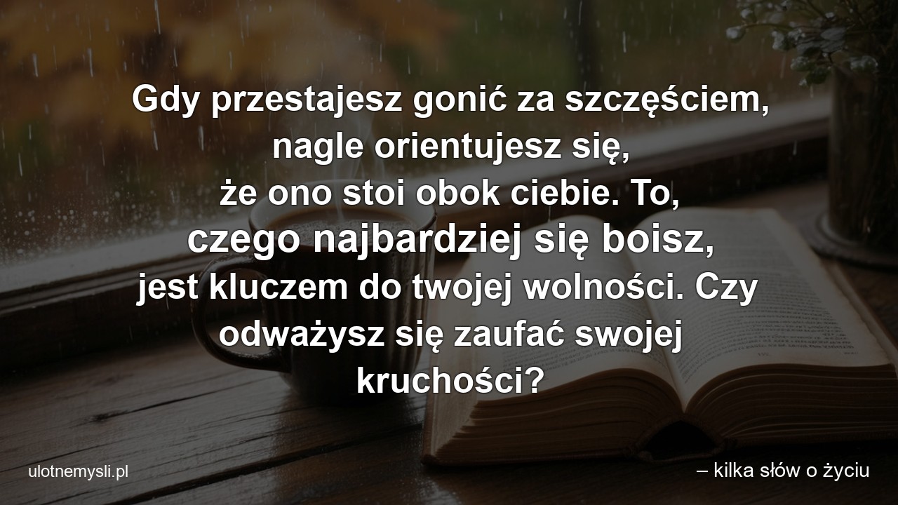 Gdy przestajesz gonić za szczęściem,  nagle orientujesz się,  że ono stoi obok ciebie. To,  czego najbardziej się boisz,  jest kluczem do twojej wolności. Czy odważysz się zaufać swojej kruchości?