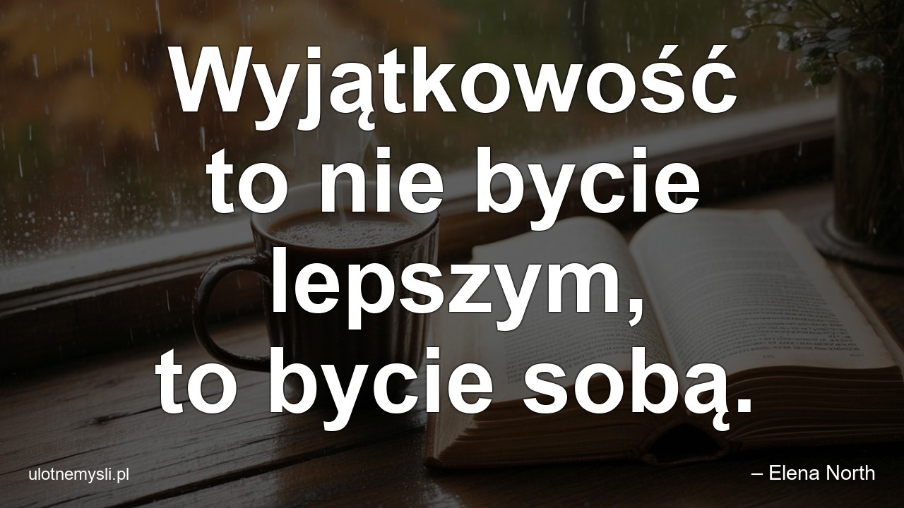 Wyjątkowość to nie bycie lepszym,  to bycie sobą.