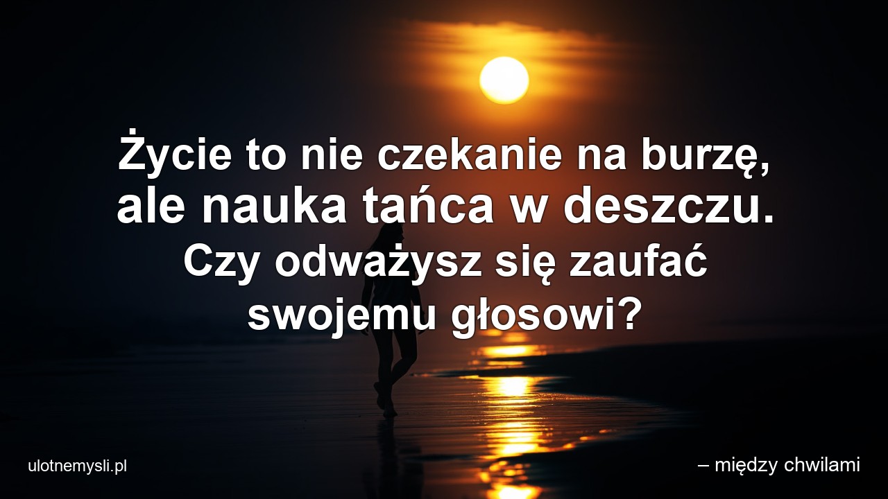Życie to nie czekanie na burzę,  ale nauka tańca w deszczu. Czy odważysz się zaufać swojemu głosowi?