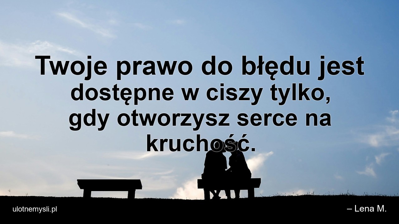 Twoje prawo do błędu jest dostępne w ciszy tylko,  gdy otworzysz serce na kruchość.