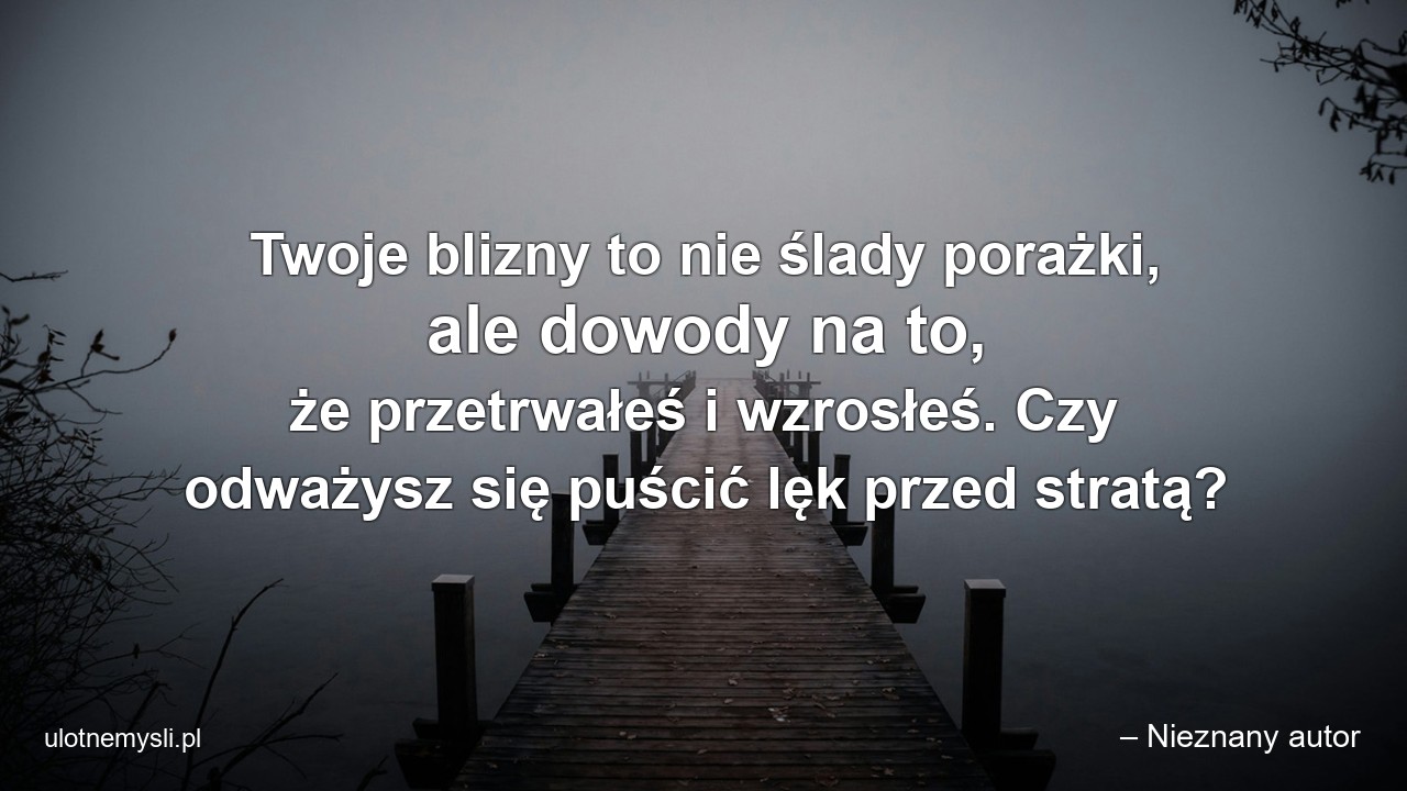 Twoje blizny to nie ślady porażki,  ale dowody na to,  że przetrwałeś i wzrosłeś. Czy odważysz się puścić lęk przed stratą?