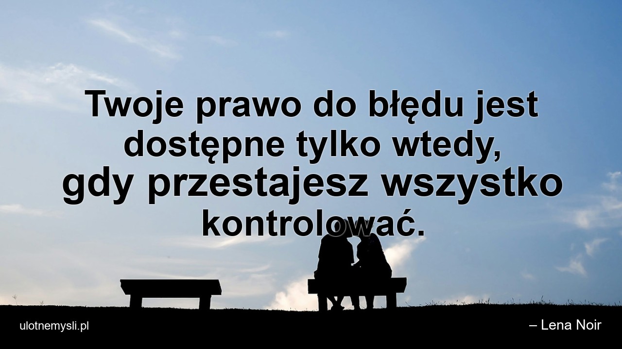Twoje prawo do błędu jest dostępne tylko wtedy,  gdy przestajesz wszystko kontrolować.