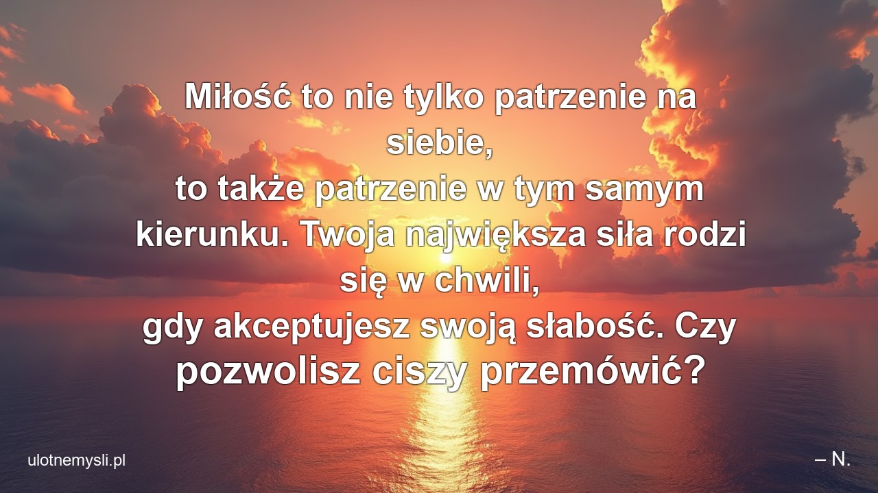 Miłość to nie tylko patrzenie na siebie,  to także patrzenie w tym samym kierunku. Twoja największa siła rodzi się w chwili,  gdy akceptujesz swoją słabość. Czy pozwolisz ciszy przemówić?