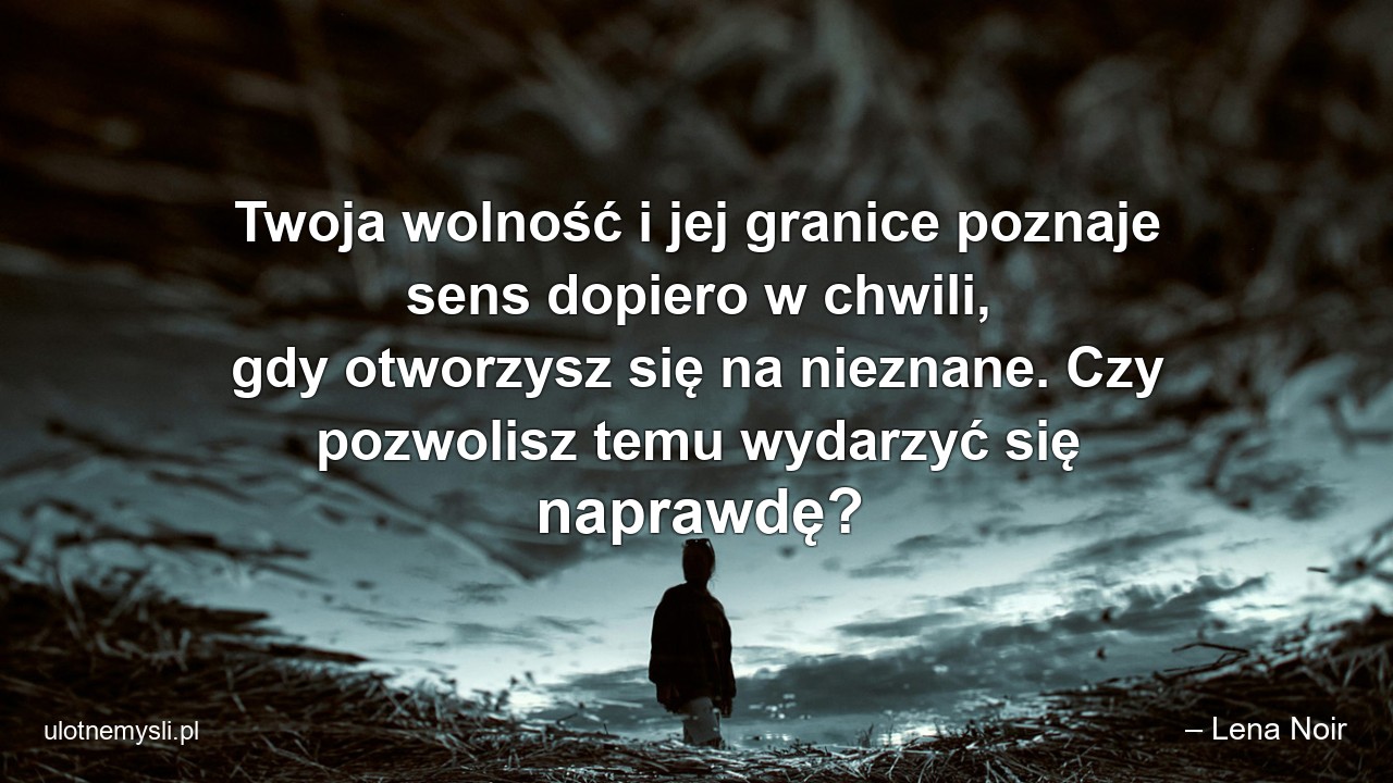 Twoja wolność i jej granice poznaje sens dopiero w chwili,  gdy otworzysz się na nieznane. Czy pozwolisz temu wydarzyć się naprawdę?