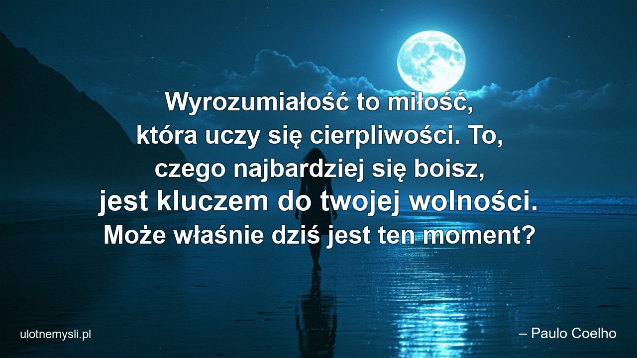 Wyrozumiałość to miłość,  która uczy się cierpliwości. To,  czego najbardziej się boisz,  jest kluczem do twojej wolności. Może właśnie dziś jest ten moment?