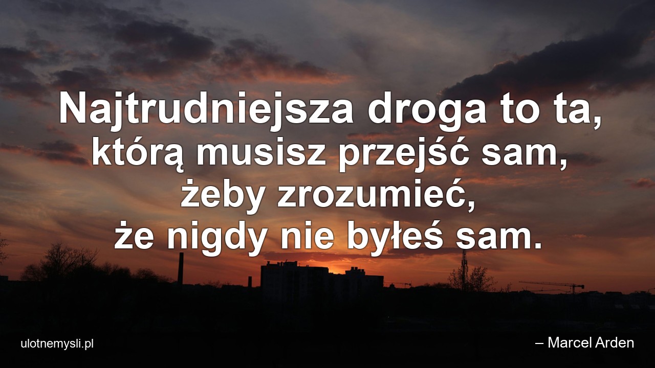 Najtrudniejsza droga to ta,  którą musisz przejść sam,  żeby zrozumieć,  że nigdy nie byłeś sam.