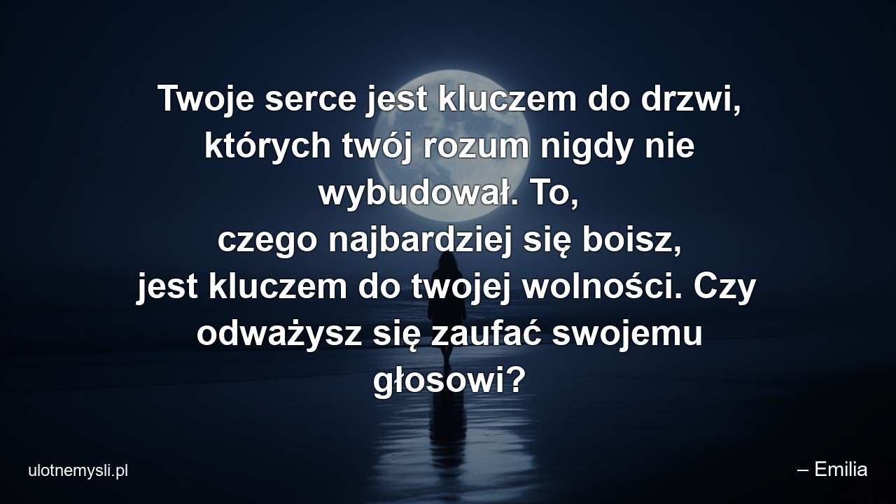 Twoje serce jest kluczem do drzwi,  których twój rozum nigdy nie wybudował. To,  czego najbardziej się boisz,  jest kluczem do twojej wolności. Czy odważysz się zaufać swojemu głosowi?