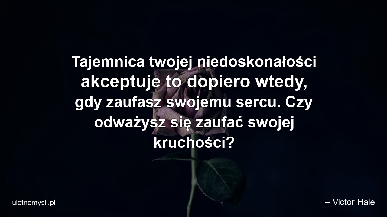 Tajemnica twojej niedoskonałości akceptuje to dopiero wtedy,  gdy zaufasz swojemu sercu. Czy odważysz się zaufać swojej kruchości?