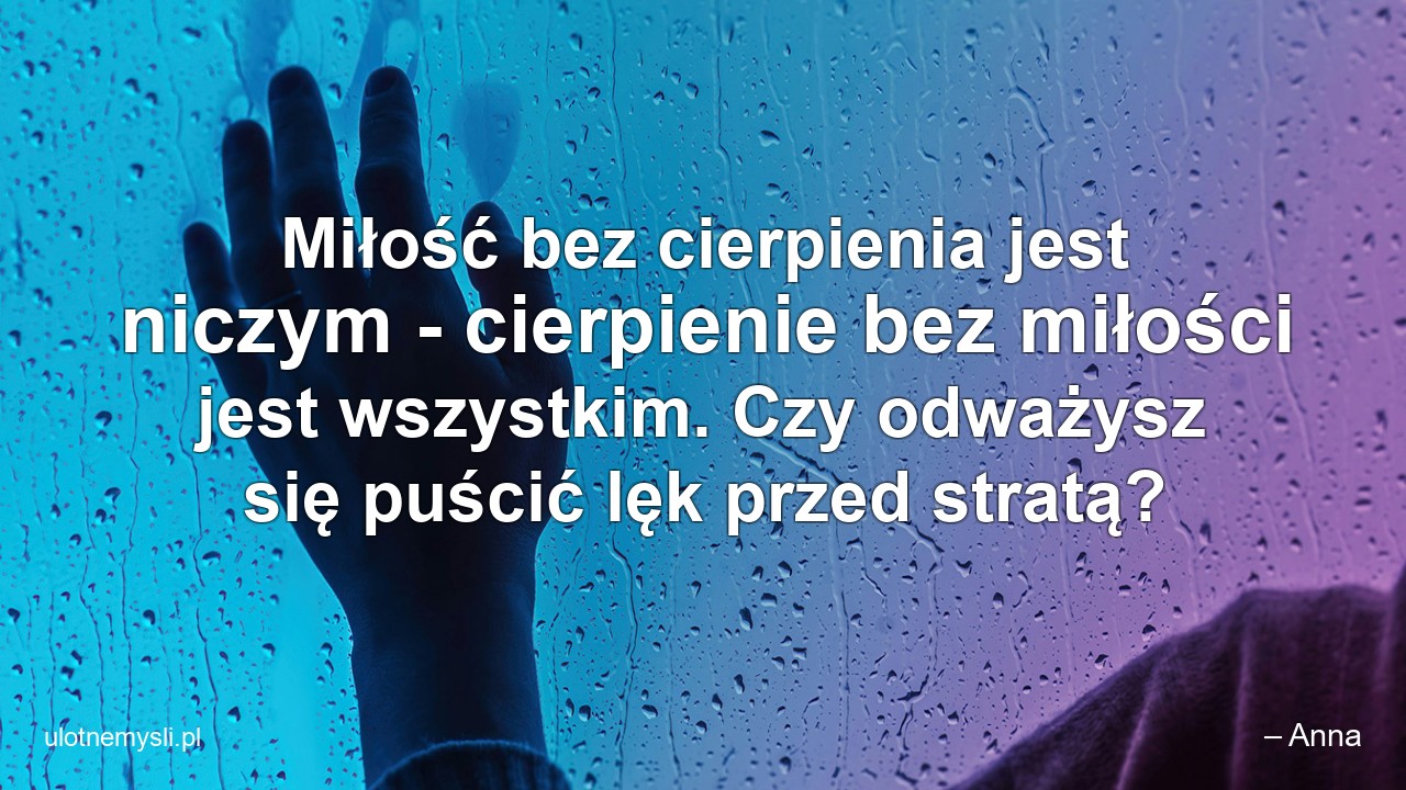 Miłość bez cierpienia jest niczym - cierpienie bez miłości jest wszystkim. Czy odważysz się puścić lęk przed stratą?