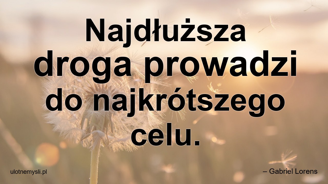 Najdłuższa droga prowadzi do najkrótszego celu.