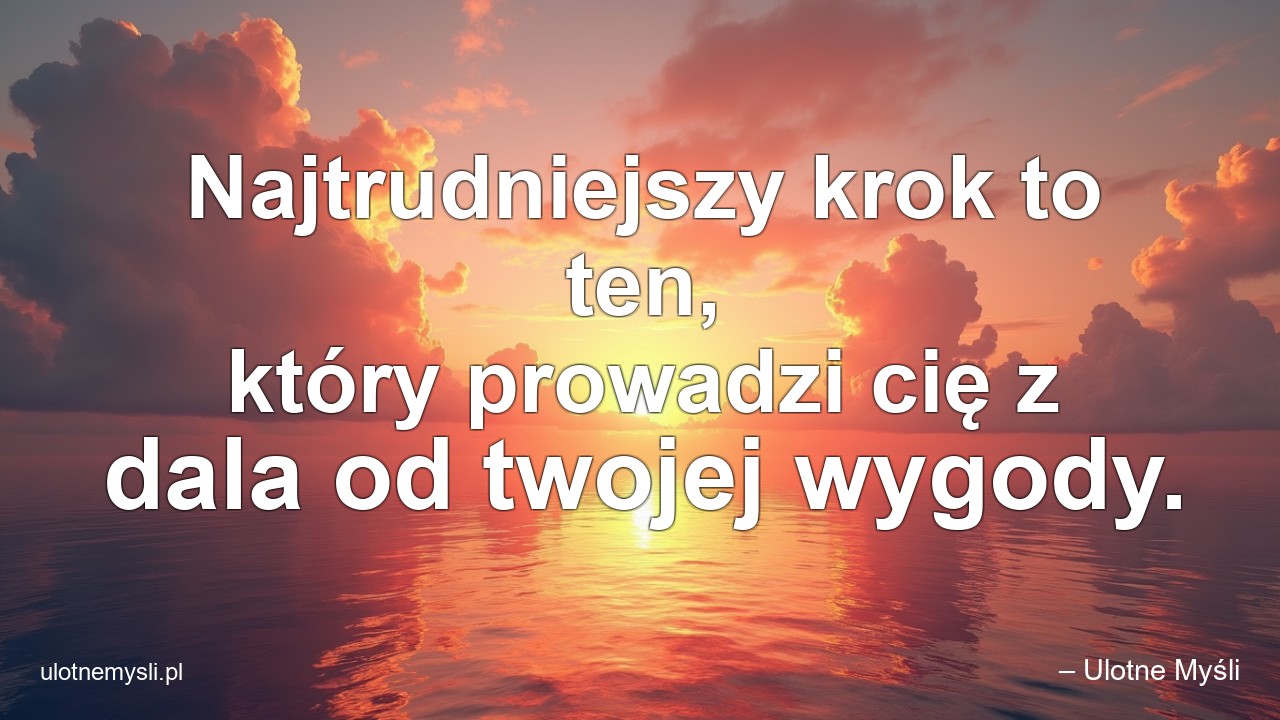Najtrudniejszy krok to ten,  który prowadzi cię z dala od twojej wygody.