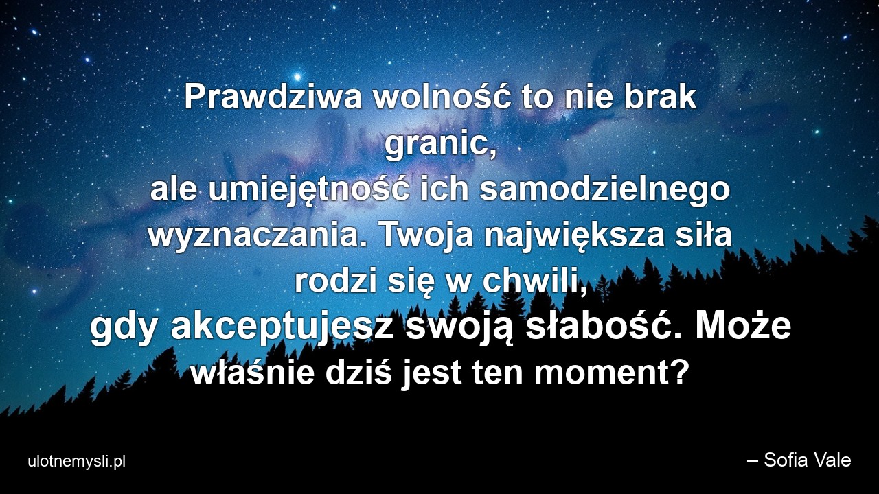 Prawdziwa wolność to nie brak granic,  ale umiejętność ich samodzielnego wyznaczania. Twoja największa siła rodzi się w chwili,  gdy akceptujesz swoją słabość. Może właśnie dziś jest ten moment?