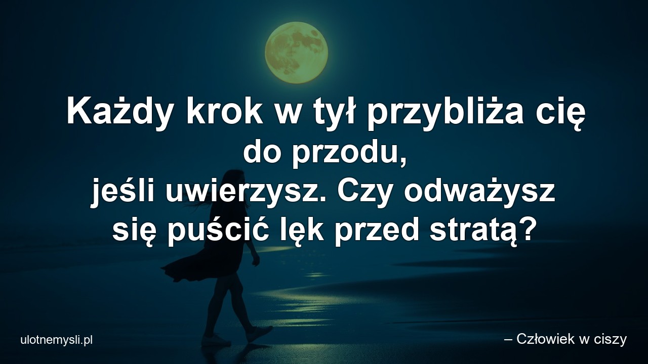 Każdy krok w tył przybliża cię do przodu,  jeśli uwierzysz. Czy odważysz się puścić lęk przed stratą? - – Człowiek w ciszy