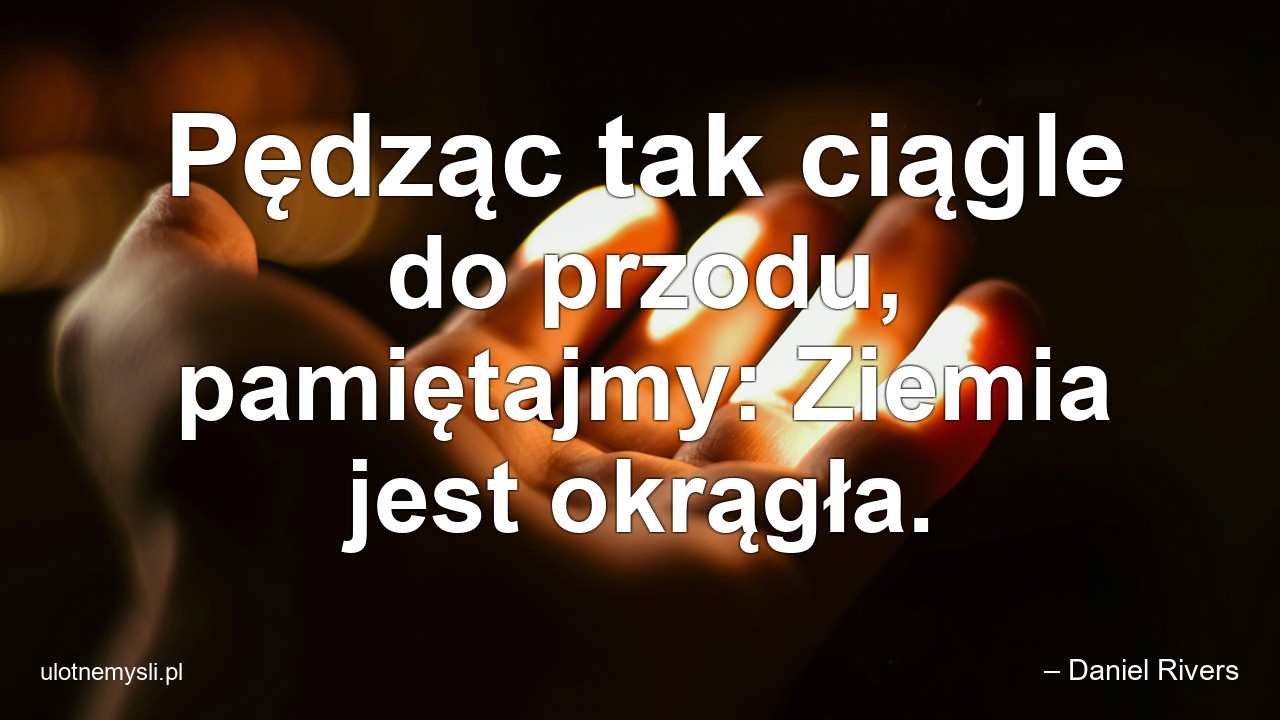 Pędząc tak ciągle do przodu,  pamiętajmy: Ziemia jest okrągła. - – Daniel Rivers